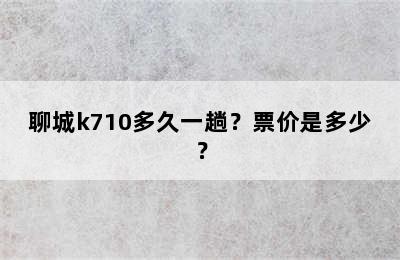 聊城k710多久一趟？票价是多少？