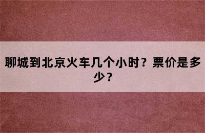 聊城到北京火车几个小时？票价是多少？
