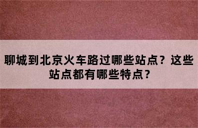 聊城到北京火车路过哪些站点？这些站点都有哪些特点？