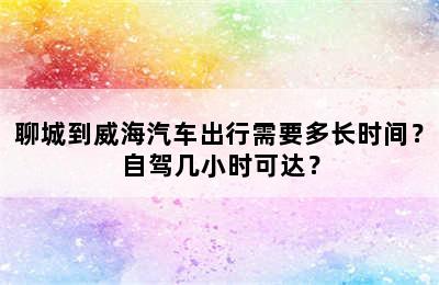 聊城到威海汽车出行需要多长时间？自驾几小时可达？