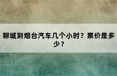 聊城到烟台汽车几个小时？票价是多少？