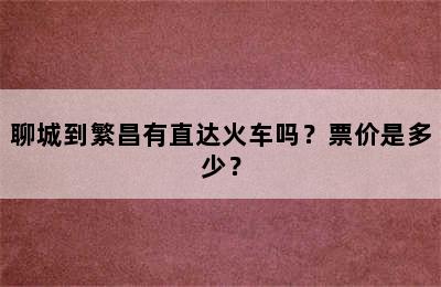 聊城到繁昌有直达火车吗？票价是多少？
