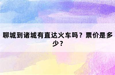 聊城到诸城有直达火车吗？票价是多少？