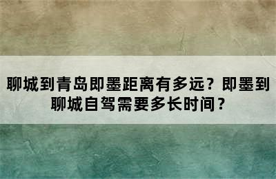 聊城到青岛即墨距离有多远？即墨到聊城自驾需要多长时间？