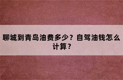 聊城到青岛油费多少？自驾油钱怎么计算？