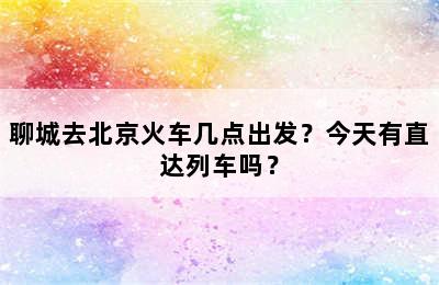 聊城去北京火车几点出发？今天有直达列车吗？