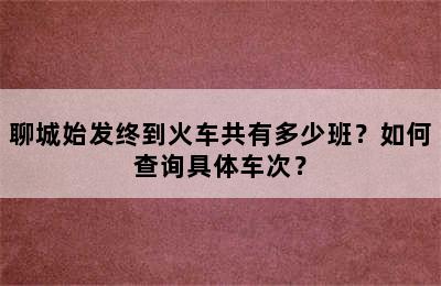 聊城始发终到火车共有多少班？如何查询具体车次？