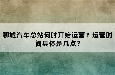 聊城汽车总站何时开始运营？运营时间具体是几点？