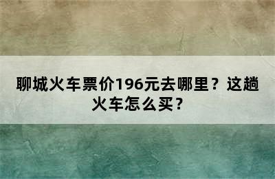 聊城火车票价196元去哪里？这趟火车怎么买？