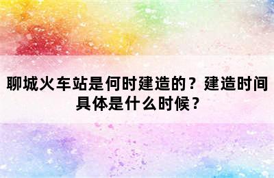 聊城火车站是何时建造的？建造时间具体是什么时候？