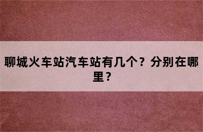 聊城火车站汽车站有几个？分别在哪里？