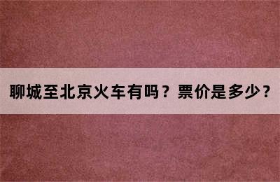 聊城至北京火车有吗？票价是多少？