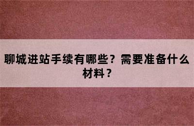 聊城进站手续有哪些？需要准备什么材料？