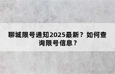 聊城限号通知2025最新？如何查询限号信息？