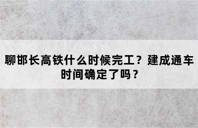 聊邯长高铁什么时候完工？建成通车时间确定了吗？