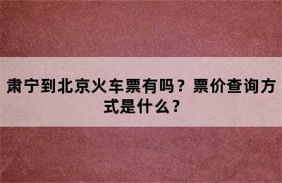 肃宁到北京火车票有吗？票价查询方式是什么？