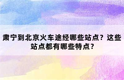 肃宁到北京火车途经哪些站点？这些站点都有哪些特点？