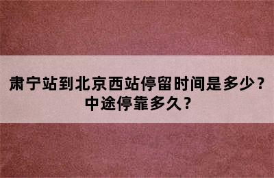 肃宁站到北京西站停留时间是多少？中途停靠多久？