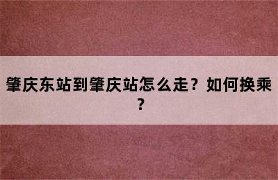 肇庆东站到肇庆站怎么走？如何换乘？