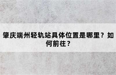 肇庆端州轻轨站具体位置是哪里？如何前往？