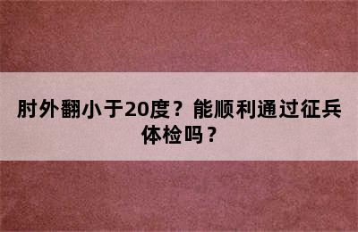 肘外翻小于20度？能顺利通过征兵体检吗？