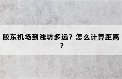 胶东机场到潍坊多远？怎么计算距离？