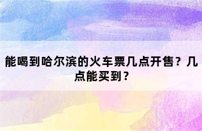 能喝到哈尔滨的火车票几点开售？几点能买到？