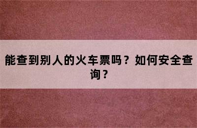 能查到别人的火车票吗？如何安全查询？
