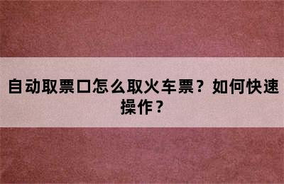 自动取票口怎么取火车票？如何快速操作？