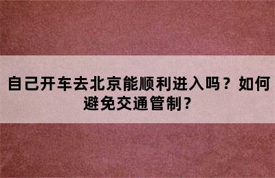 自己开车去北京能顺利进入吗？如何避免交通管制？