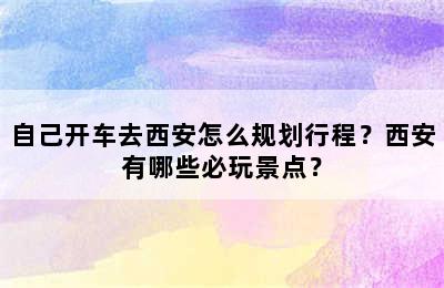 自己开车去西安怎么规划行程？西安有哪些必玩景点？