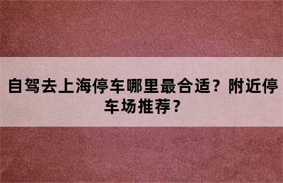 自驾去上海停车哪里最合适？附近停车场推荐？