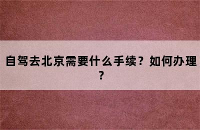 自驾去北京需要什么手续？如何办理？