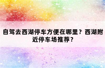 自驾去西湖停车方便在哪里？西湖附近停车场推荐？