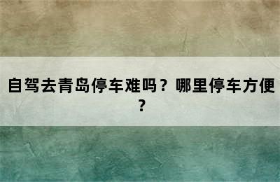 自驾去青岛停车难吗？哪里停车方便？