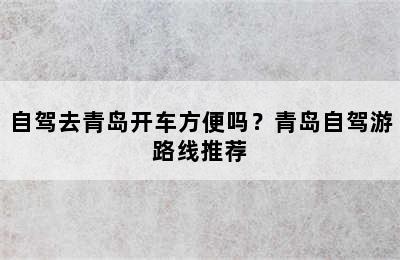 自驾去青岛开车方便吗？青岛自驾游路线推荐