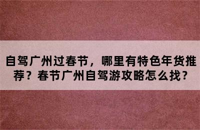 自驾广州过春节，哪里有特色年货推荐？春节广州自驾游攻略怎么找？