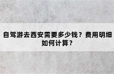 自驾游去西安需要多少钱？费用明细如何计算？
