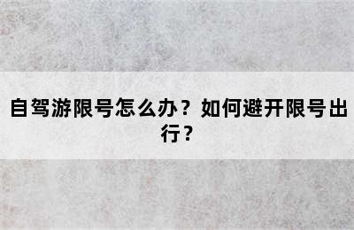 自驾游限号怎么办？如何避开限号出行？