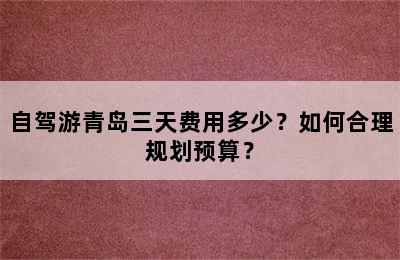 自驾游青岛三天费用多少？如何合理规划预算？
