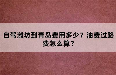 自驾潍坊到青岛费用多少？油费过路费怎么算？