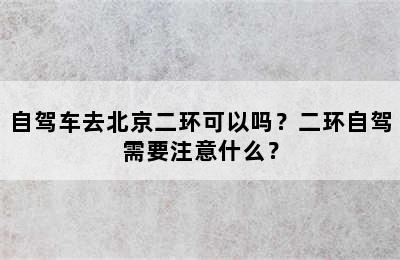 自驾车去北京二环可以吗？二环自驾需要注意什么？