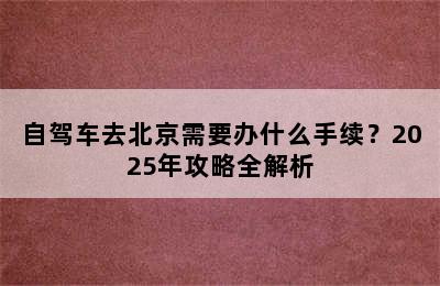 自驾车去北京需要办什么手续？2025年攻略全解析