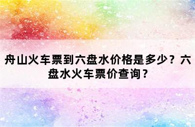 舟山火车票到六盘水价格是多少？六盘水火车票价查询？