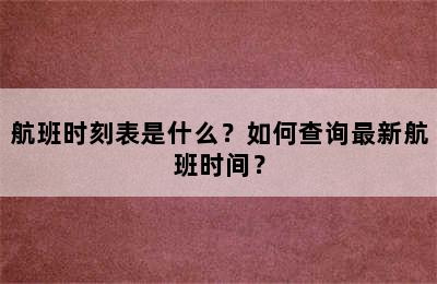航班时刻表是什么？如何查询最新航班时间？