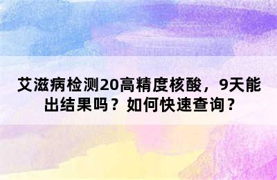 艾滋病检测20高精度核酸，9天能出结果吗？如何快速查询？