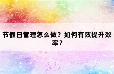 节假日管理怎么做？如何有效提升效率？
