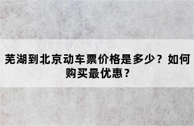 芜湖到北京动车票价格是多少？如何购买最优惠？