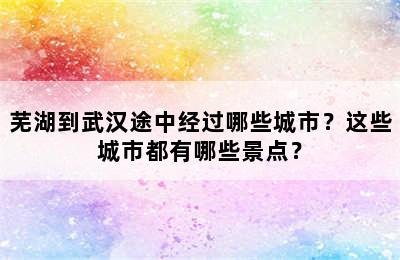 芜湖到武汉途中经过哪些城市？这些城市都有哪些景点？
