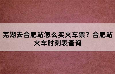 芜湖去合肥站怎么买火车票？合肥站火车时刻表查询